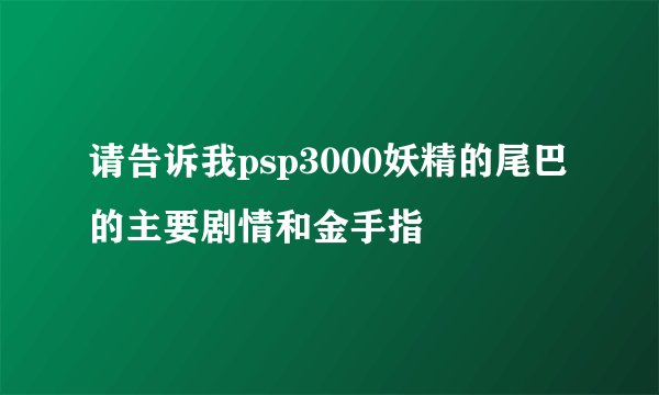 请告诉我psp3000妖精的尾巴的主要剧情和金手指
