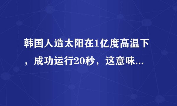 韩国人造太阳在1亿度高温下，成功运行20秒，这意味着什么？
