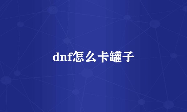 dnf怎么卡罐子