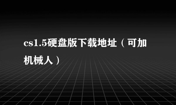 cs1.5硬盘版下载地址（可加机械人）
