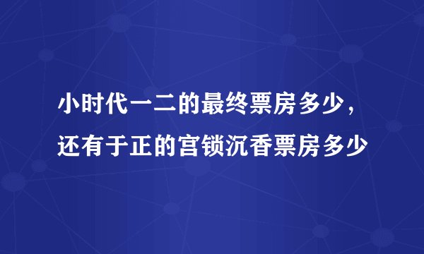 小时代一二的最终票房多少，还有于正的宫锁沉香票房多少