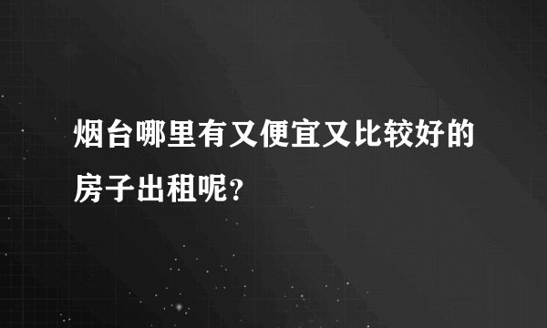 烟台哪里有又便宜又比较好的房子出租呢?