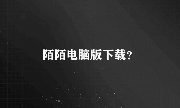 陌陌电脑版下载？