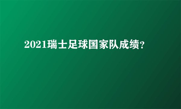 2021瑞士足球国家队成绩?