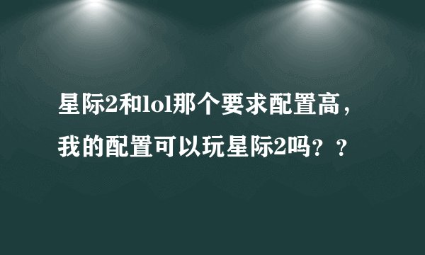 星际2和lol那个要求配置高，我的配置可以玩星际2吗？？