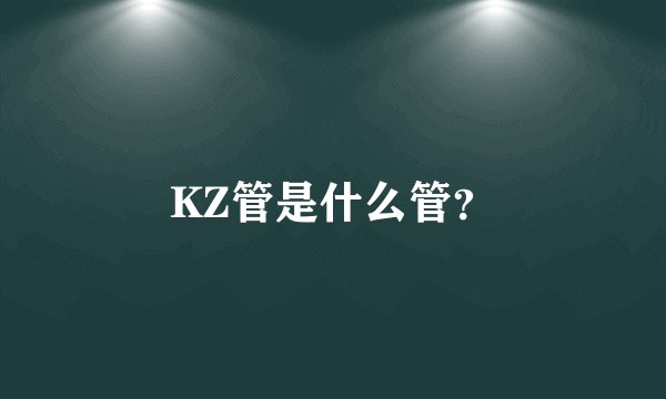 KZ管是什么管？