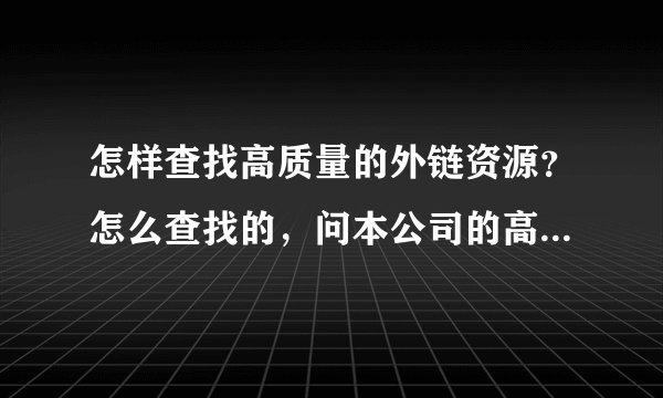 怎样查找高质量的外链资源？怎么查找的，问本公司的高手都不肯说，上百度来求救了，希望高手赐教！