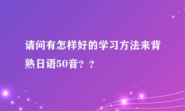 请问有怎样好的学习方法来背熟日语50音？？