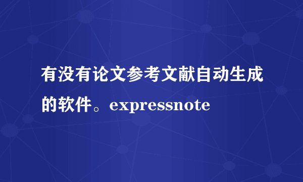 有没有论文参考文献自动生成的软件。expressnote