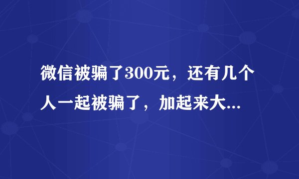微信被骗了300元，还有几个人一起被骗了，加起来大概1000元，知道对方的真名，微信号，有没有办法追回