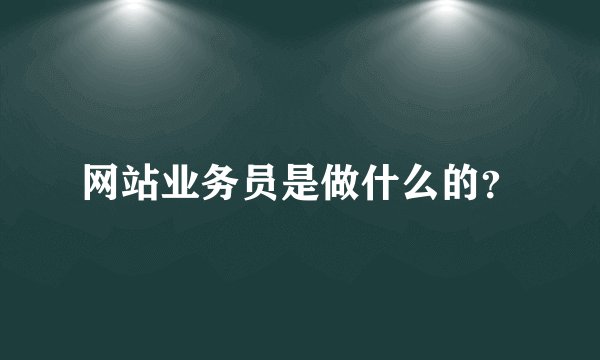 网站业务员是做什么的？