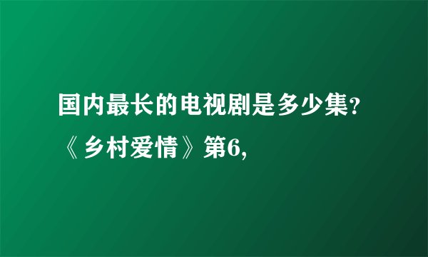 国内最长的电视剧是多少集?《乡村爱情》第6,