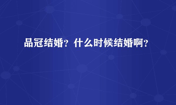 品冠结婚？什么时候结婚啊？