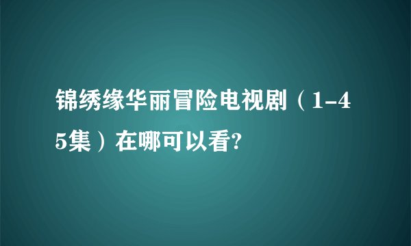 锦绣缘华丽冒险电视剧（1-45集）在哪可以看?