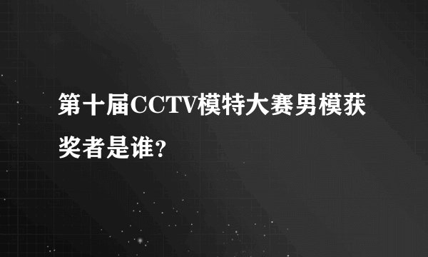 第十届CCTV模特大赛男模获奖者是谁？
