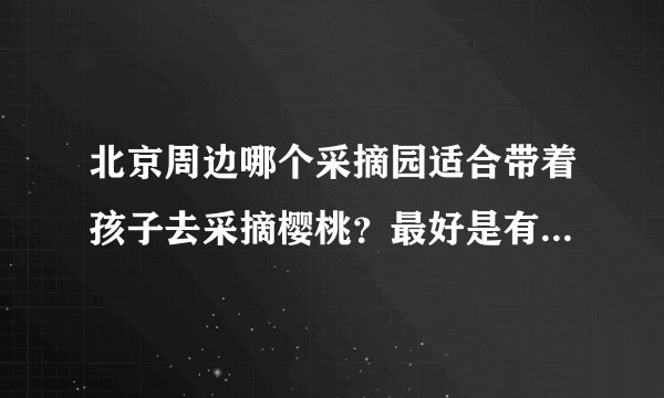 北京周边哪个采摘园适合带着孩子去采摘樱桃？最好是有机的樱桃。谁能给个采摘园的联系电话和详细地址？