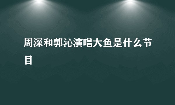 周深和郭沁演唱大鱼是什么节目