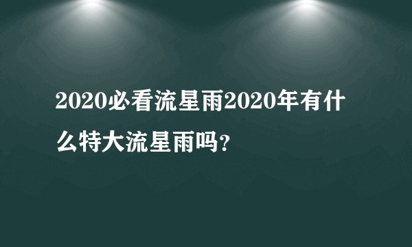 2020必看流星雨2020年有什么特大流星雨吗？