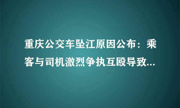 重庆公交车坠江原因公布:乘客与司机激烈争执互殴导致车辆失控