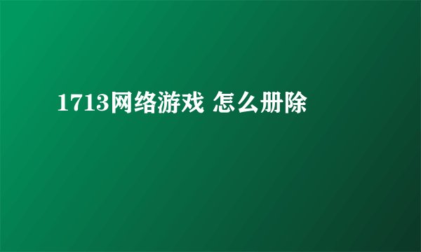 1713网络游戏 怎么册除