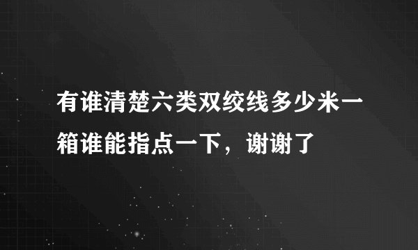 有谁清楚六类双绞线多少米一箱谁能指点一下,谢谢了