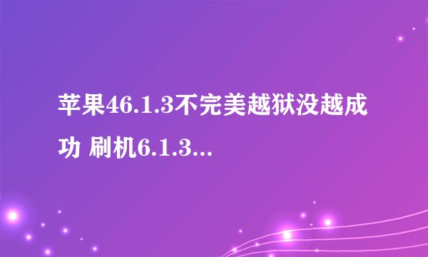 苹果46.1.3不完美越狱没越成功 刷机6.1.3 无法激活怎么处理