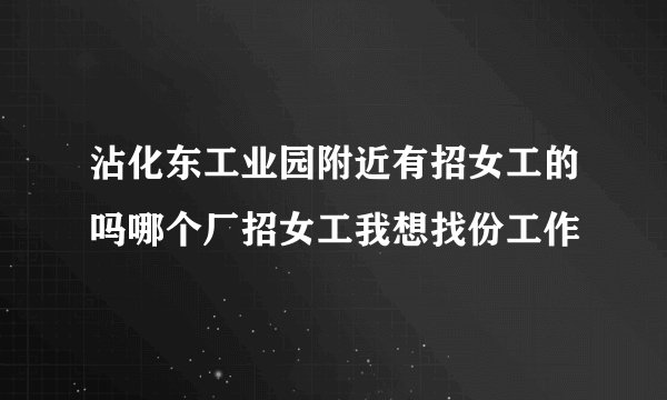 沾化东工业园附近有招女工的吗哪个厂招女工我想找份工作