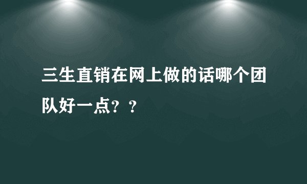 三生直销在网上做的话哪个团队好一点？？