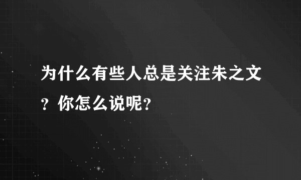 为什么有些人总是关注朱之文？你怎么说呢？