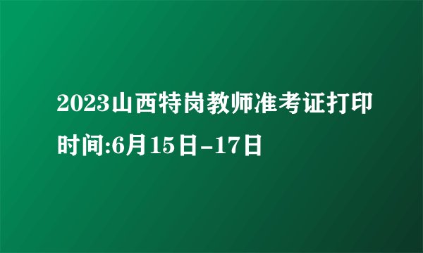 2023山西特岗教师准考证打印时间:6月15日-17日