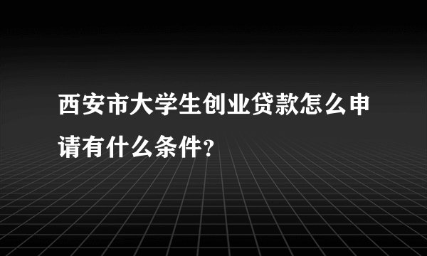 西安市大学生创业贷款怎么申请有什么条件？