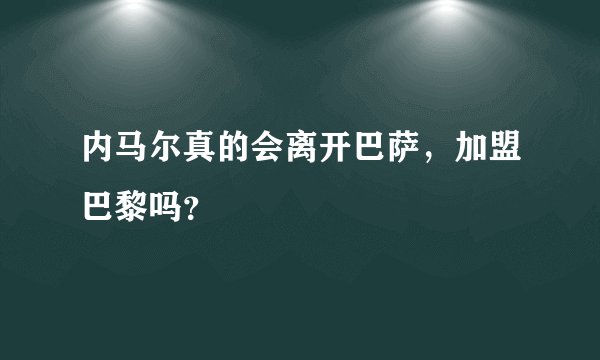 内马尔真的会离开巴萨，加盟巴黎吗？
