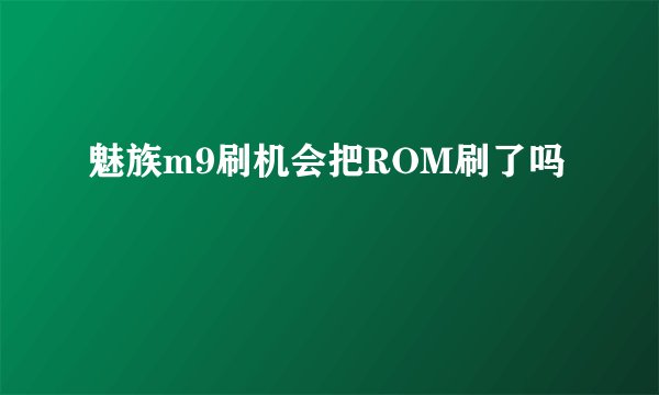 魅族m9刷机会把ROM刷了吗