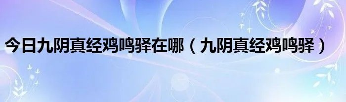 今日九阴真经鸡鸣驿在哪（九阴真经鸡鸣驿）