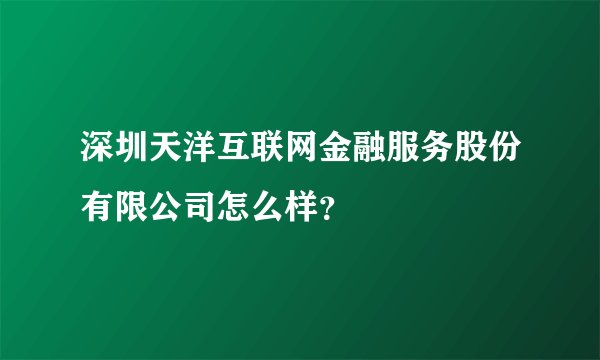 深圳天洋互联网金融服务股份有限公司怎么样？