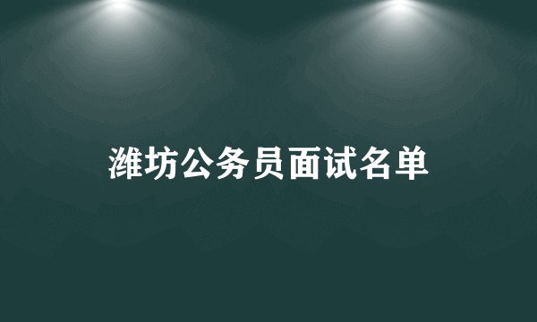 潍坊公务员面试名单