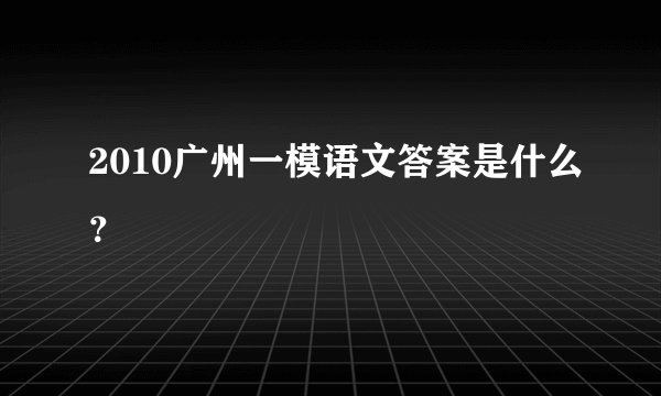 2010广州一模语文答案是什么？