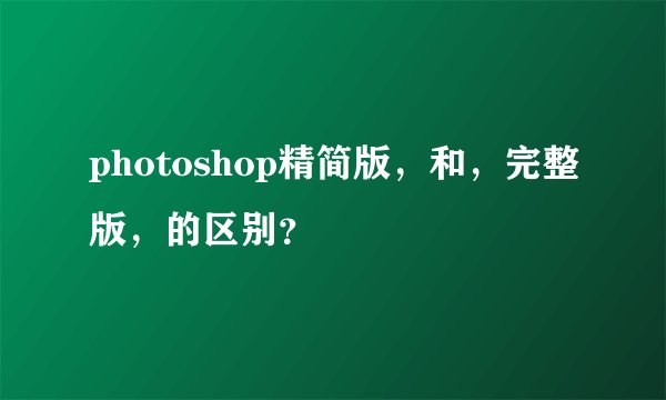 photoshop精简版，和，完整版，的区别？