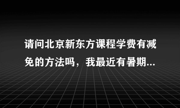 请问北京新东方课程学费有减免的方法吗，我最近有暑期课程想上