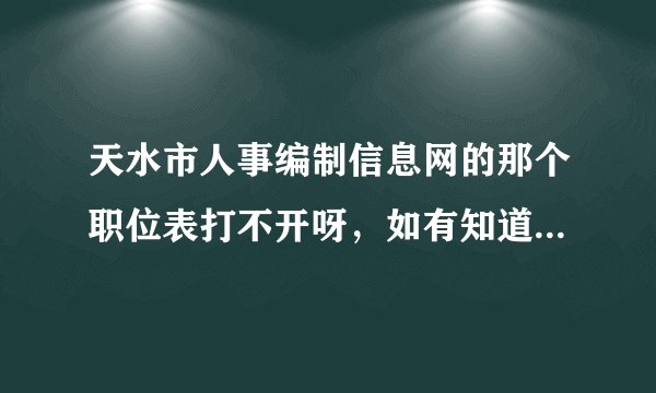 天水市人事编制信息网的那个职位表打不开呀，如有知道请发过来一份，谢谢