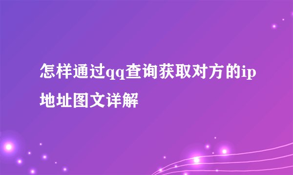 怎样通过qq查询获取对方的ip地址图文详解