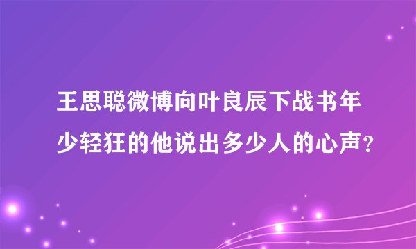 王思聪微博向叶良辰下战书年少轻狂的他说出多少人的心声？