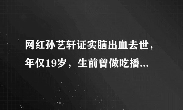 网红孙艺轩证实脑出血去世，年仅19岁，生前曾做吃播身体暴胖明显