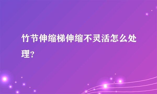 竹节伸缩梯伸缩不灵活怎么处理？