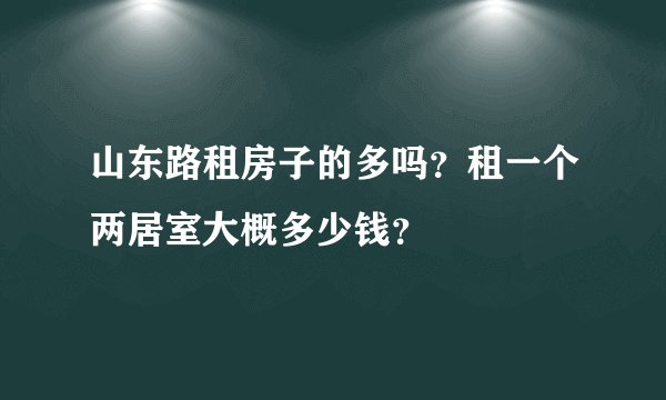 山东路租房子的多吗？租一个两居室大概多少钱？