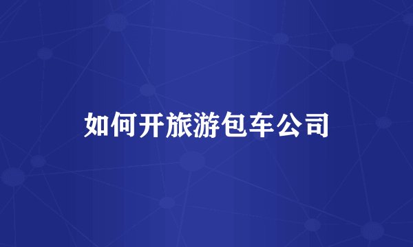 如何开旅游包车公司