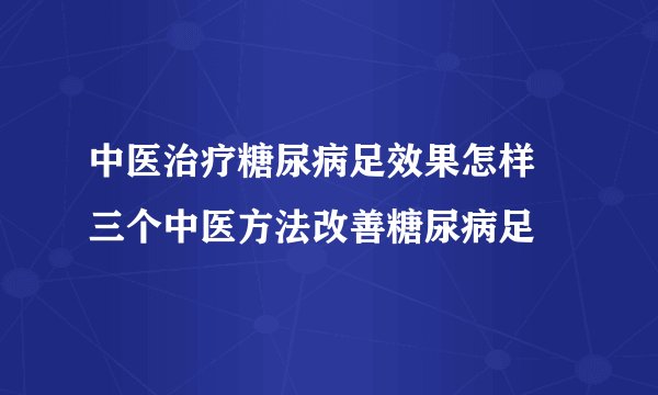 中医治疗糖尿病足效果怎样 三个中医方法改善糖尿病足
