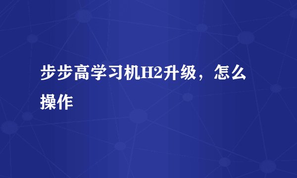 步步高学习机H2升级，怎么操作