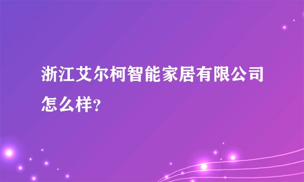 浙江艾尔柯智能家居有限公司怎么样？