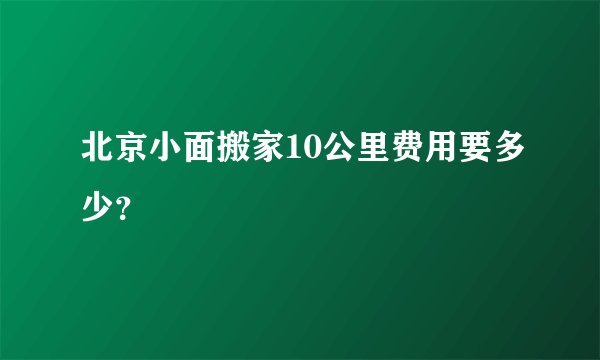 北京小面搬家10公里费用要多少？